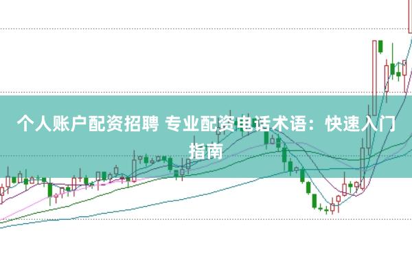 个人账户配资招聘 专业配资电话术语：快速入门指南