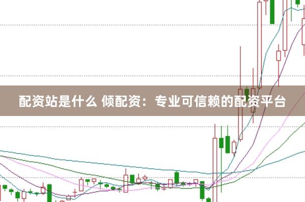配资站是什么 倾配资：专业可信赖的配资平台