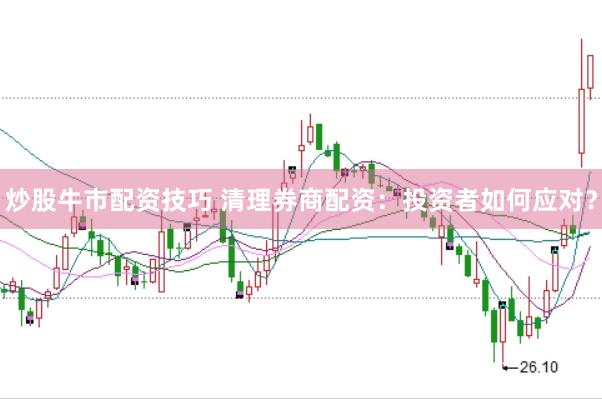 炒股牛市配资技巧 清理券商配资：投资者如何应对？