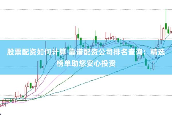 股票配资如何计算 靠谱配资公司排名查询：精选榜单助您安心投资