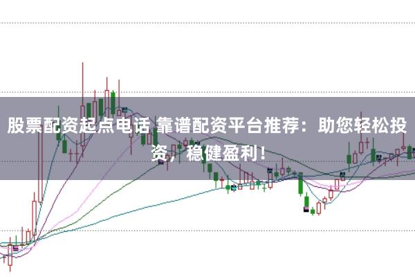 股票配资起点电话 靠谱配资平台推荐：助您轻松投资，稳健盈利！