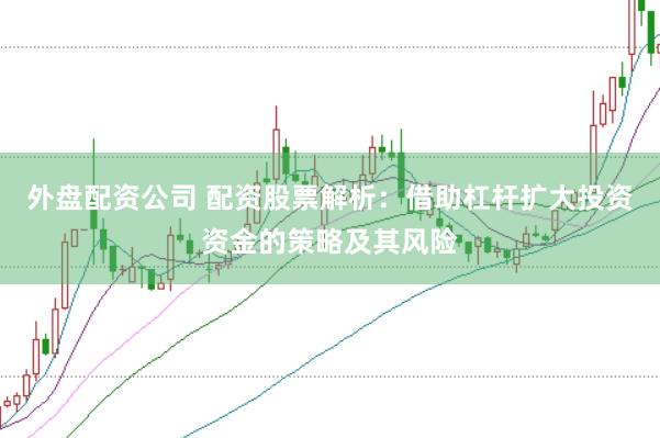 外盘配资公司 配资股票解析：借助杠杆扩大投资资金的策略及其风险