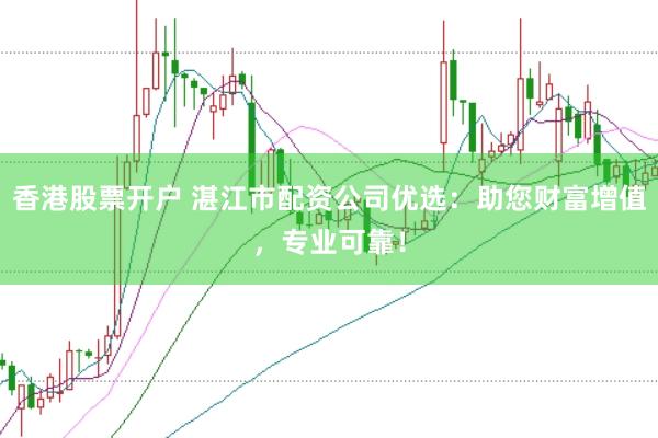 香港股票开户 湛江市配资公司优选：助您财富增值，专业可靠！