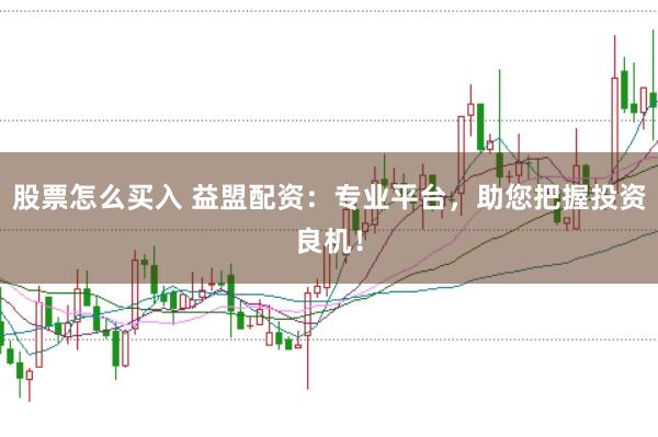 股票怎么买入 益盟配资：专业平台，助您把握投资良机！