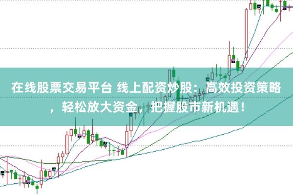在线股票交易平台 线上配资炒股：高效投资策略，轻松放大资金，把握股市新机遇！