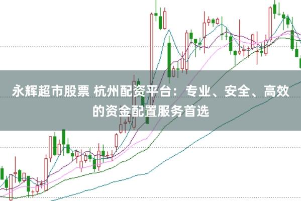 永辉超市股票 杭州配资平台：专业、安全、高效的资金配置服务首选