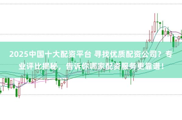 2025中国十大配资平台 寻找优质配资公司？专业评比揭秘，告诉你哪家配资服务更靠谱！