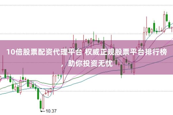 10倍股票配资代理平台 权威正规股票平台排行榜，助你投资无忧