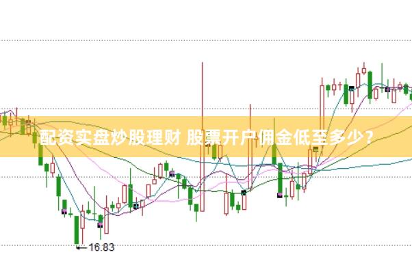 配资实盘炒股理财 股票开户佣金低至多少？