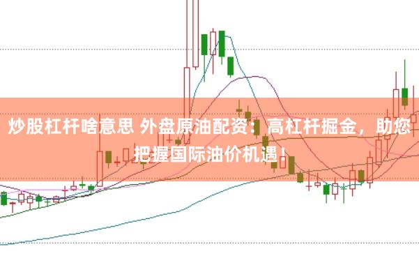 炒股杠杆啥意思 外盘原油配资：高杠杆掘金，助您把握国际油价机遇！