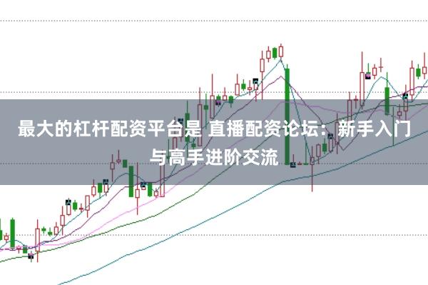 最大的杠杆配资平台是 直播配资论坛：新手入门与高手进阶交流