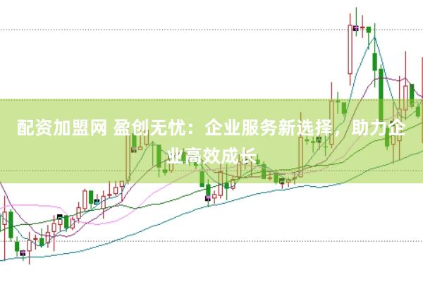 配资加盟网 盈创无忧：企业服务新选择，助力企业高效成长