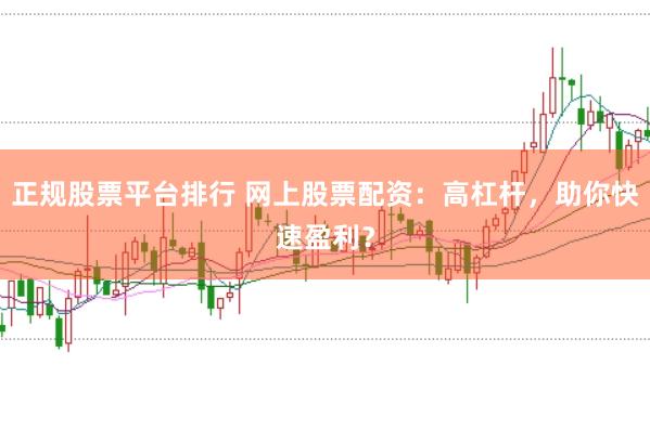 正规股票平台排行 网上股票配资：高杠杆，助你快速盈利？