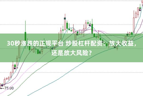 30秒涨跌的正规平台 炒股杠杆配资：放大收益，还是放大风险？