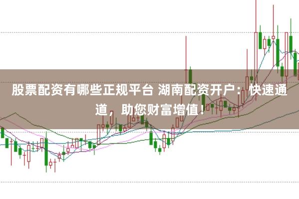 股票配资有哪些正规平台 湖南配资开户：快速通道，助您财富增值！