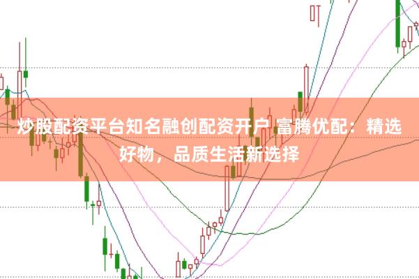 炒股配资平台知名融创配资开户 富腾优配：精选好物，品质生活新选择