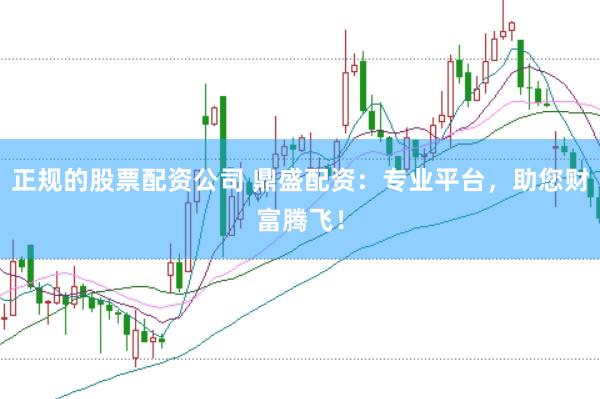 正规的股票配资公司 鼎盛配资：专业平台，助您财富腾飞！
