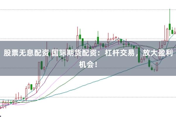 股票无息配资 国际期货配资：杠杆交易，放大盈利机会！