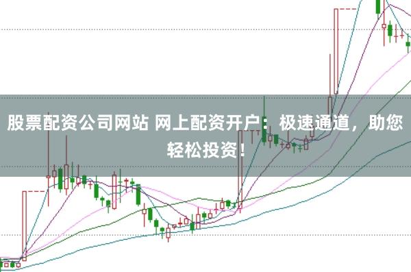 股票配资公司网站 网上配资开户：极速通道，助您轻松投资！