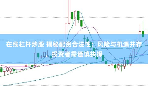 在线杠杆炒股 揭秘配资合法性：风险与机遇并存，投资者需谨慎抉择