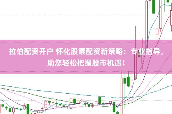 拉伯配资开户 怀化股票配资新策略：专业指导，助您轻松把握股市机遇！