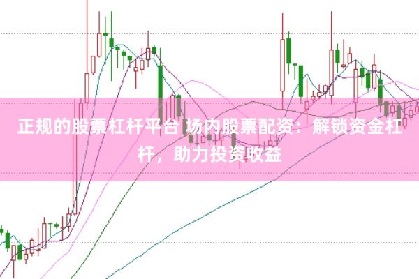 正规的股票杠杆平台 场内股票配资：解锁资金杠杆，助力投资收益