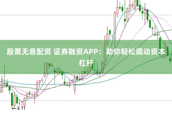 股票无息配资 证券融资APP：助你轻松撬动资本杠杆