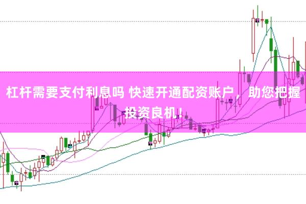 杠杆需要支付利息吗 快速开通配资账户，助您把握投资良机！