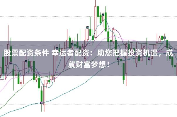 股票配资条件 幸运者配资：助您把握投资机遇，成就财富梦想！