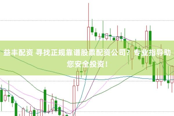 益丰配资 寻找正规靠谱股票配资公司？专业指导助您安全投资！