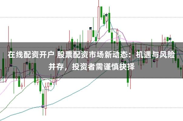 在线配资开户 股票配资市场新动态：机遇与风险并存，投资者需谨慎抉择