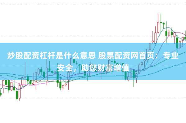 炒股配资杠杆是什么意思 股票配资网首页：专业安全，助您财富增值