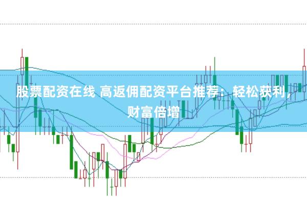 股票配资在线 高返佣配资平台推荐：轻松获利，财富倍增