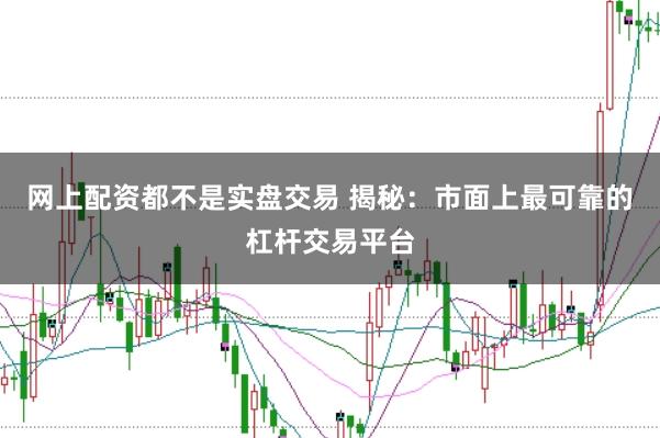 网上配资都不是实盘交易 揭秘：市面上最可靠的杠杆交易平台