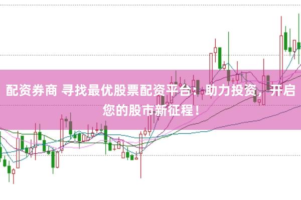 配资券商 寻找最优股票配资平台：助力投资，开启您的股市新征程！