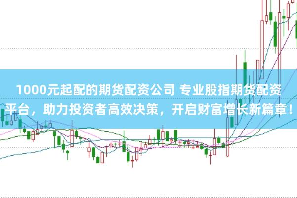 1000元起配的期货配资公司 专业股指期货配资平台，助力投资者高效决策，开启财富增长新篇章！