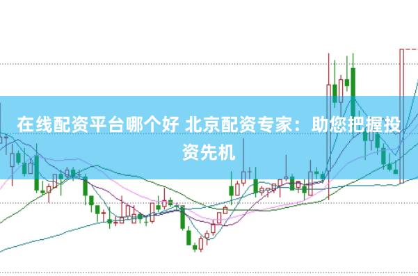 在线配资平台哪个好 北京配资专家：助您把握投资先机