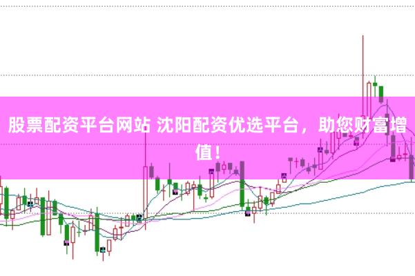 股票配资平台网站 沈阳配资优选平台，助您财富增值！