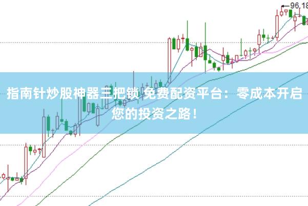 指南针炒股神器三把锁 免费配资平台：零成本开启您的投资之路！