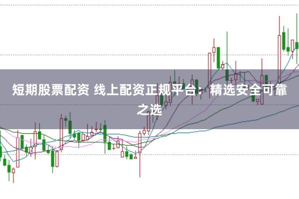 短期股票配资 线上配资正规平台：精选安全可靠之选