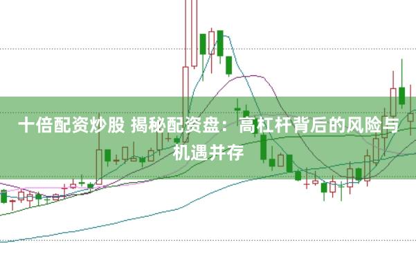 十倍配资炒股 揭秘配资盘：高杠杆背后的风险与机遇并存