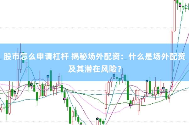 股市怎么申请杠杆 揭秘场外配资：什么是场外配资及其潜在风险？