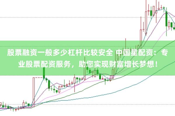 股票融资一般多少杠杆比较安全 中国星配资：专业股票配资服务，助您实现财富增长梦想！