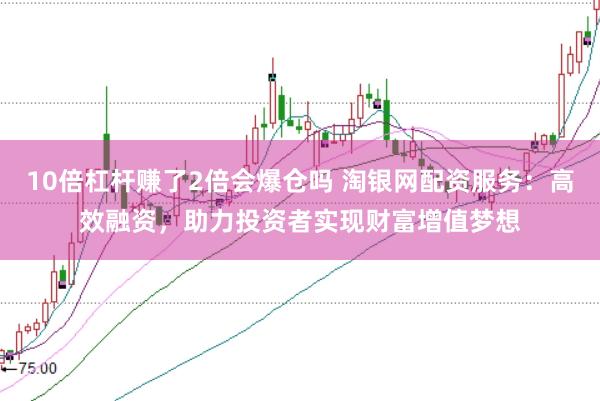10倍杠杆赚了2倍会爆仓吗 淘银网配资服务：高效融资，助力投资者实现财富增值梦想