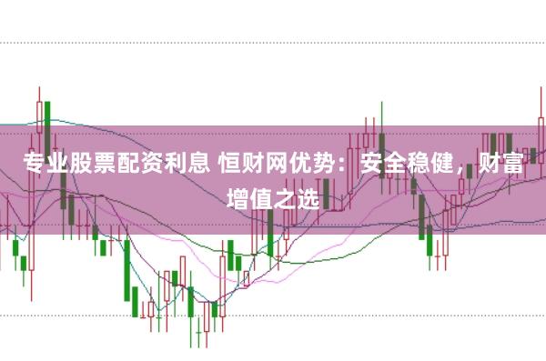 专业股票配资利息 恒财网优势：安全稳健，财富增值之选