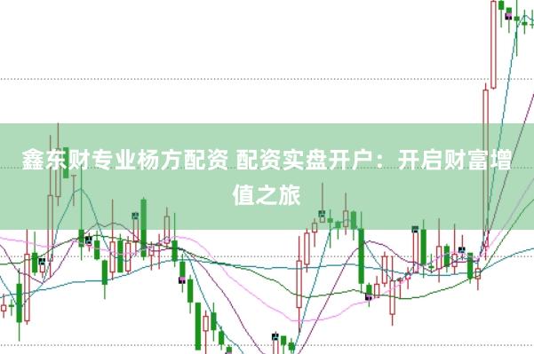 鑫东财专业杨方配资 配资实盘开户：开启财富增值之旅
