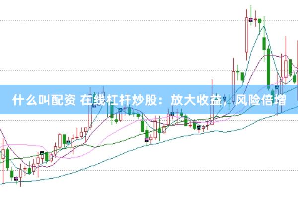 什么叫配资 在线杠杆炒股：放大收益，风险倍增