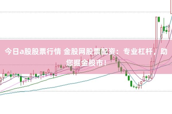 今日a股股票行情 金股网股票配资：专业杠杆，助您掘金股市！