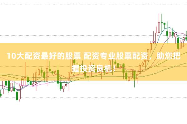 10大配资最好的股票 配资专业股票配资，助您把握投资良机！