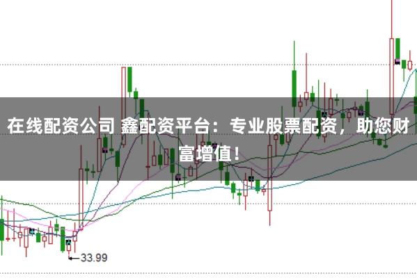 在线配资公司 鑫配资平台：专业股票配资，助您财富增值！
